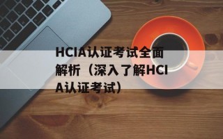HCIA认证考试全面解析（深入了解HCIA认证考试）