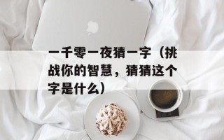 一千零一夜猜一字（挑战你的智慧，猜猜这个字是什么）