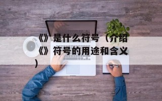 《》是什么符号（介绍《》符号的用途和含义）