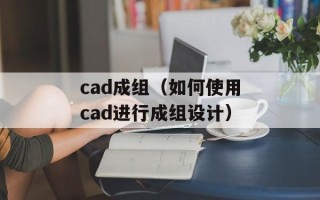 cad成组（如何使用cad进行成组设计）