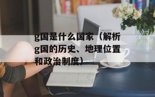 g国是什么国家（解析g国的历史、地理位置和政治制度）