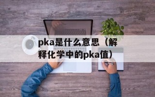 pka是什么意思（解释化学中的pka值）