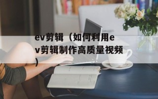 ev剪辑（如何利用ev剪辑制作高质量视频）