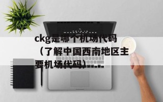 ckg是哪个机场代码（了解中国西南地区主要机场代码）