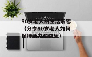 80岁老人的生活乐趣（分享80岁老人如何保持活力和快乐）
