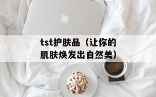 tst护肤品（让你的肌肤焕发出自然美）
