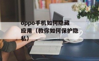 oppo手机如何隐藏应用（教你如何保护隐私）
