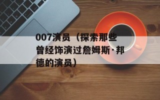 007演员（探索那些曾经饰演过詹姆斯·邦德的演员）