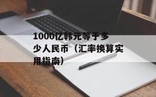 1000亿韩元等于多少人民币（汇率换算实用指南）