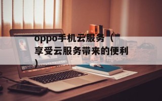 oppo手机云服务（享受云服务带来的便利）