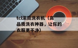 tcl滚筒洗衣机（高品质洗衣神器，让你的衣服更干净）