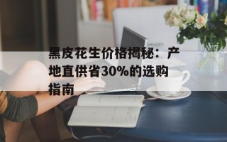 黑皮花生价格揭秘：产地直供省30%的选购指南