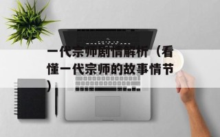 一代宗师剧情解析（看懂一代宗师的故事情节）