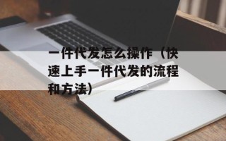 一件代发怎么操作（快速上手一件代发的流程和方法）
