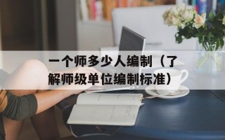 一个师多少人编制（了解师级单位编制标准）