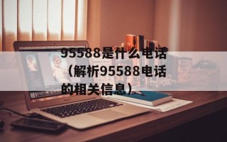 95588是什么电话（解析95588电话的相关信息）