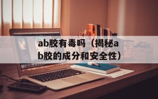 ab胶有毒吗（揭秘ab胶的成分和安全性）