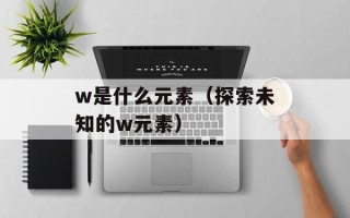 w是什么元素（探索未知的w元素）