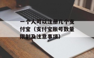 一个人可以注册几个支付宝（支付宝账号数量限制及注意事项）