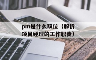 pm是什么职位（解析项目经理的工作职责）