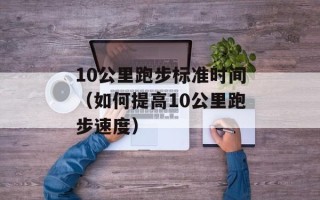 10公里跑步标准时间（如何提高10公里跑步速度）