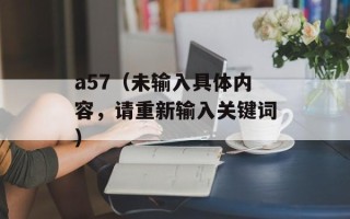 a57（未输入具体内容，请重新输入关键词）