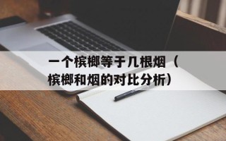 一个槟榔等于几根烟（槟榔和烟的对比分析）