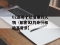 02是哪个动漫里的人物（解密02的身份和故事背景）