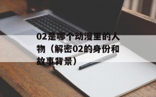 02是哪个动漫里的人物（解密02的身份和故事背景）