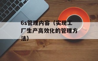 6s管理内容（实现工厂生产高效化的管理方法）