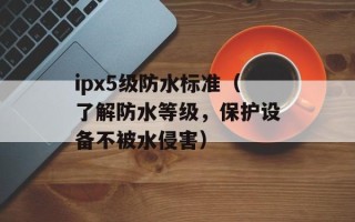 ipx5级防水标准（了解防水等级，保护设备不被水侵害）