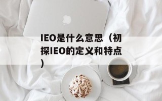 IEO是什么意思（初探IEO的定义和特点）