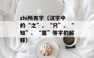 zhi所有字（汉字中的“之”、“只”、“知”、“置”等字的解释）