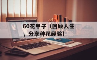 60花甲子（回顾人生，分享种花经验）