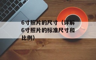 6寸照片的尺寸（详解6寸照片的标准尺寸和比例）