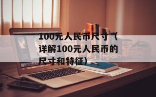 100元人民币尺寸（详解100元人民币的尺寸和特征）