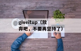 giveitup（放弃吧，不要再坚持了）