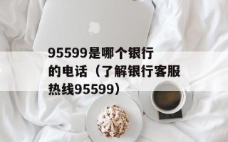 95599是哪个银行的电话（了解银行客服热线95599）