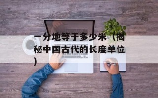 一分地等于多少米（揭秘中国古代的长度单位）