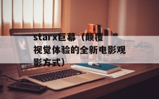 starx巨幕（颠覆视觉体验的全新电影观影方式）