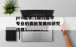 pro医学（探讨医学专业的最新发展和研究进展）