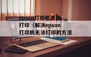 epson打印机无法打印（解决epson打印机无法打印的方法）