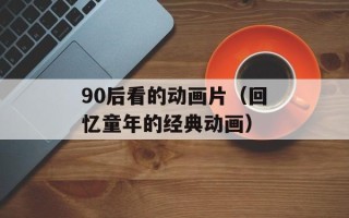 90后看的动画片（回忆童年的经典动画）