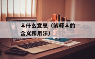 ♀什么意思（解释♀的含义和用法）