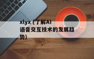 xlyx (了解AI语音交互技术的发展趋势)