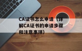 CA证书怎么申请（详解CA证书的申请步骤和注意事项）