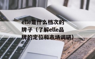 elle是什么档次的牌子（了解elle品牌的定位和市场调研）