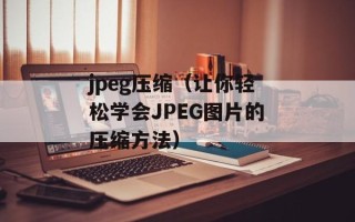 jpeg压缩（让你轻松学会JPEG图片的压缩方法）