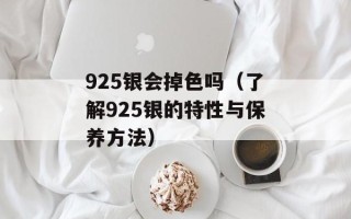 925银会掉色吗（了解925银的特性与保养方法）
