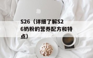 S26（详细了解S26奶粉的营养配方和特点）